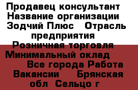 Продавец-консультант › Название организации ­ Зодчий-Плюс › Отрасль предприятия ­ Розничная торговля › Минимальный оклад ­ 17 000 - Все города Работа » Вакансии   . Брянская обл.,Сельцо г.